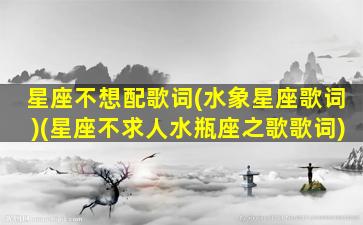 星座不想配歌词(水象星座歌词)(星座不求人水瓶座之歌歌词)