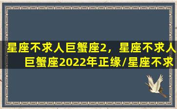 星座不求人巨蟹座2，星座不求人巨蟹座2022年正缘/星座不求人巨蟹座2，星座不求人巨蟹座2022年正缘-我的网站