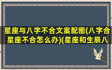 星座与八字不合文案配图(八字合星座不合怎么办)(星座和生辰八字)