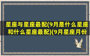 星座与星座最配(9月是什么星座和什么星座最配)(9月星座月份是什么星座)