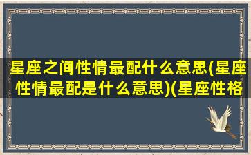 星座之间性情最配什么意思(星座性情最配是什么意思)(星座性格匹配表)