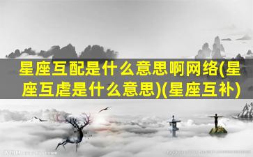 星座互配是什么意思啊网络(星座互虐是什么意思)(星座互补)