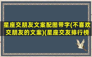 星座交朋友文案配图带字(不喜欢交朋友的文案)(星座交友排行榜揭晓)