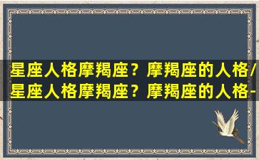 星座人格摩羯座？摩羯座的人格/星座人格摩羯座？摩羯座的人格-我的网站