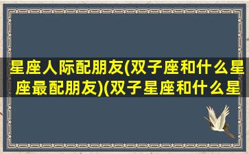 星座人际配朋友(双子座和什么星座最配朋友)(双子星座和什么星座是最好的朋友)