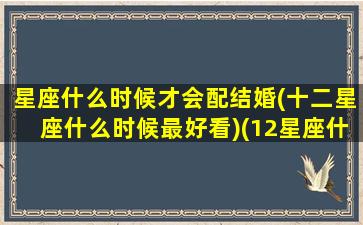 星座什么时候才会配结婚(十二星座什么时候最好看)(12星座什么时候结婚最合适)