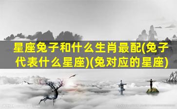 星座兔子和什么生肖最配(兔子代表什么星座)(兔对应的星座)