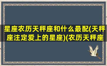 星座农历天秤座和什么最配(天秤座注定爱上的星座)(农历天秤座男生性格)