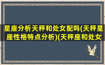 星座分析天秤和处女配吗(天秤星座性格特点分析)(天秤座和处女座般配吗)