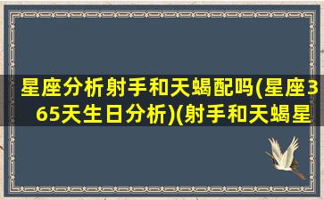 星座分析射手和天蝎配吗(星座365天生日分析)(射手和天蝎星座最配对)