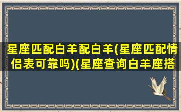 星座匹配白羊配白羊(星座匹配情侣表可靠吗)(星座查询白羊座搭配什么星座)