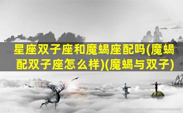 星座双子座和魔蝎座配吗(魔蝎配双子座怎么样)(魔蝎与双子)