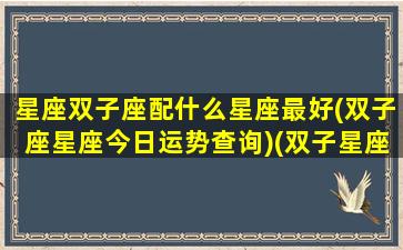 星座双子座配什么星座最好(双子座星座今日运势查询)(双子星座和什么星座配对好)