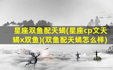 星座双鱼配天蝎(星座cp文天蝎x双鱼)(双鱼配天蝎怎么样)