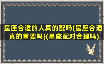 星座合适的人真的配吗(星座合适真的重要吗)(星座配对合理吗)