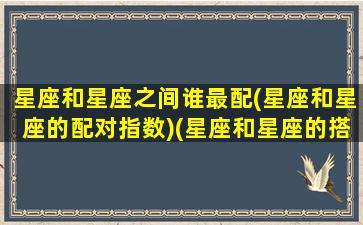 星座和星座之间谁最配(星座和星座的配对指数)(星座和星座的搭配)