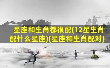 星座和生肖都很配(12星生肖配什么星座)(星座和生肖配对)