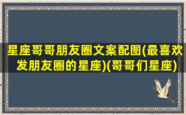 星座哥哥朋友圈文案配图(最喜欢发朋友圈的星座)(哥哥们星座)