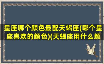 星座哪个颜色最配天蝎座(哪个星座喜欢的颜色)(天蝎座用什么颜色最好)