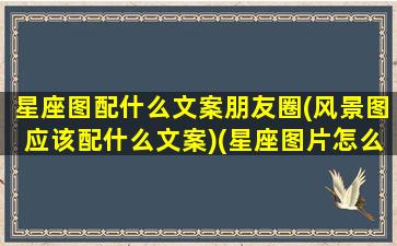 星座图配什么文案朋友圈(风景图应该配什么文案)(星座图片怎么写)