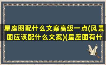 星座图配什么文案高级一点(风景图应该配什么文案)(星座图有什么用)