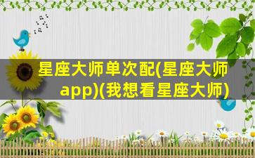 星座大师单次配(星座大师app)(我想看星座大师)