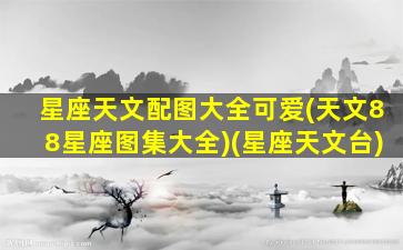 星座天文配图大全可爱(天文88星座图集大全)(星座天文台)