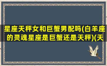 星座天秤女和巨蟹男配吗(白羊座的灵魂星座是巨蟹还是天秤)(天秤座女和巨蟹男座配对指数)