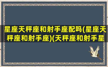 星座天秤座和射手座配吗(星座天秤座和射手座)(天秤座和射手星座配对)