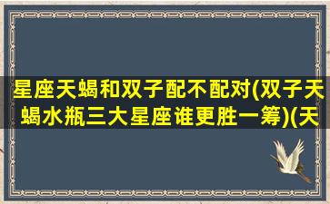 星座天蝎和双子配不配对(双子天蝎水瓶三大星座谁更胜一筹)(天蝎和双子到底有多配)