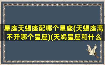 星座天蝎座配哪个星座(天蝎座离不开哪个星座)(天蝎星座和什么星座配)