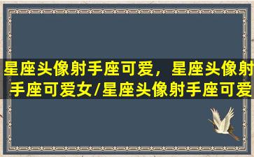 星座头像射手座可爱，星座头像射手座可爱女/星座头像射手座可爱，星座头像射手座可爱女-我的网站