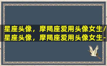 星座头像，摩羯座爱用头像女生/星座头像，摩羯座爱用头像女生-我的网站