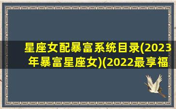 星座女配暴富系统目录(2023年暴富星座女)(2022最享福暴富星座女)