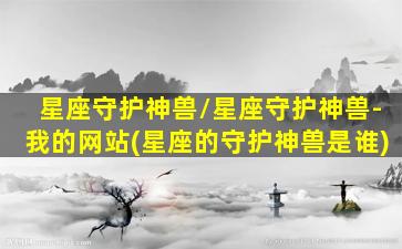 星座守护神兽/星座守护神兽-我的网站(星座的守护神兽是谁)