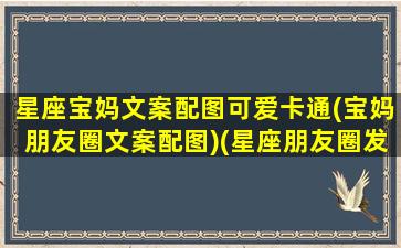 星座宝妈文案配图可爱卡通(宝妈朋友圈文案配图)(星座朋友圈发说说大全)