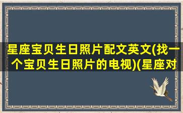 星座宝贝生日照片配文英文(找一个宝贝生日照片的电视)(星座对应的生日祝福语)