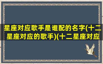 星座对应歌手是谁配的名字(十二星座对应的歌手)(十二星座对应歌曲)