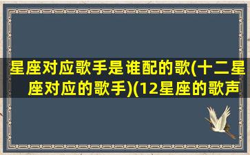 星座对应歌手是谁配的歌(十二星座对应的歌手)(12星座的歌声排行)