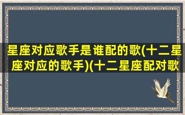 星座对应歌手是谁配的歌(十二星座对应的歌手)(十二星座配对歌曲)