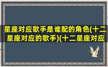 星座对应歌手是谁配的角色(十二星座对应的歌手)(十二星座对应的歌姬)