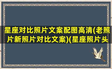 星座对比照片文案配图高清(老照片新照片对比文案)(星座照片头像女生)