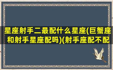 星座射手二最配什么星座(巨蟹座和射手星座配吗)(射手座配不配巨蟹座)