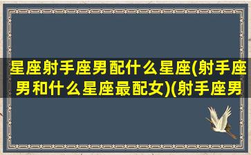 星座射手座男配什么星座(射手座男和什么星座最配女)(射手座男和什么星座最配,为什么)