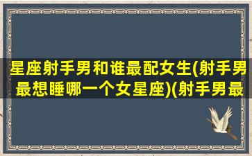 星座射手男和谁最配女生(射手男最想睡哪一个女星座)(射手男最配对的星座)