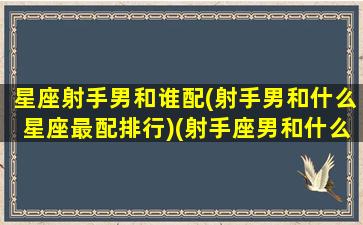 星座射手男和谁配(射手男和什么星座最配排行)(射手座男和什么星座男最配对)