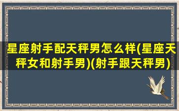 星座射手配天秤男怎么样(星座天秤女和射手男)(射手跟天秤男)