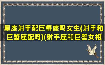 星座射手配巨蟹座吗女生(射手和巨蟹座配吗)(射手座和巨蟹女相配吗)