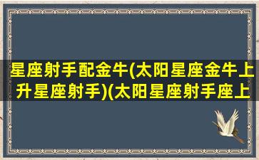 星座射手配金牛(太阳星座金牛上升星座射手)(太阳星座射手座上升星座金牛座)