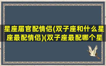 星座届官配情侣(双子座和什么星座最配情侣)(双子座最配哪个星座做情侣)